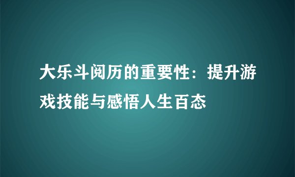大乐斗阅历的重要性：提升游戏技能与感悟人生百态