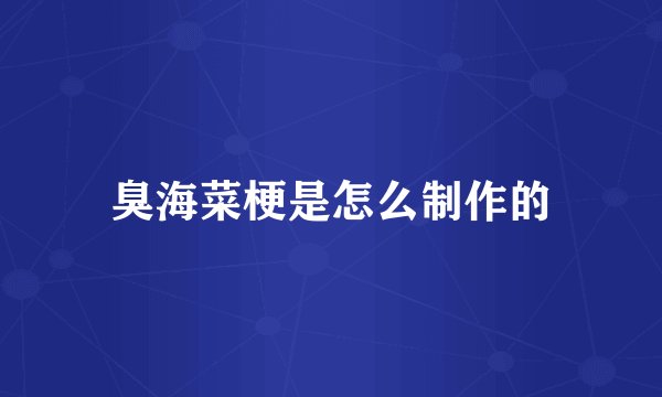 臭海菜梗是怎么制作的
