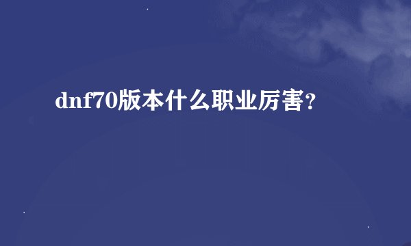 dnf70版本什么职业厉害？