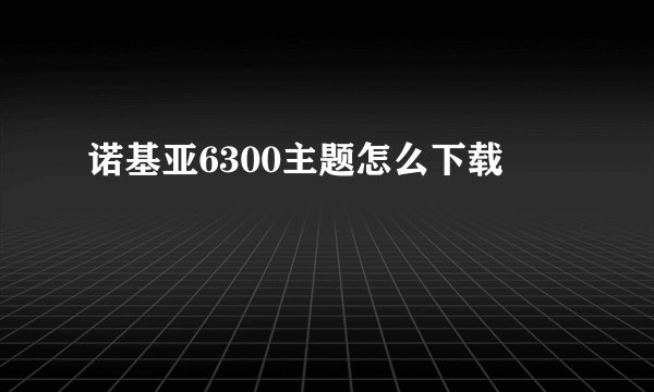 诺基亚6300主题怎么下载