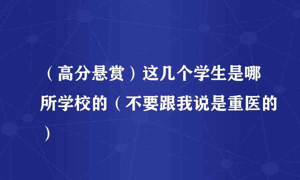 （高分悬赏）这几个学生是哪所学校的（不要跟我说是重医的）