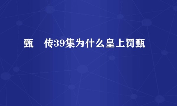 甄嬛传39集为什么皇上罚甄嬛