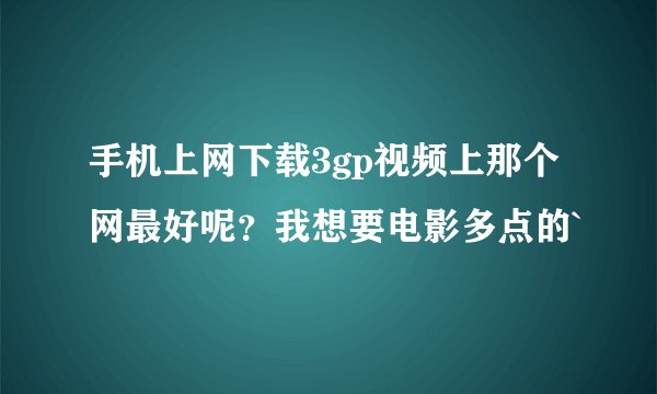 手机上网下载3gp视频上那个网最好呢？我想要电影多点的`