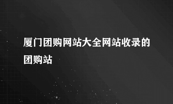 厦门团购网站大全网站收录的团购站