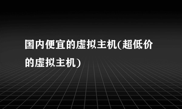 国内便宜的虚拟主机(超低价的虚拟主机)