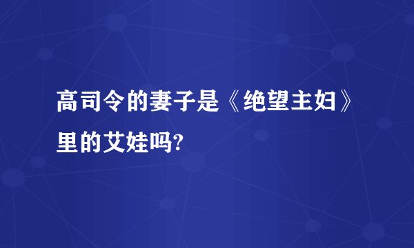 高司令的妻子是《绝望主妇》里的艾娃吗?