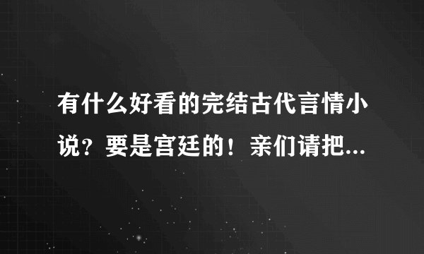 有什么好看的完结古代言情小说？要是宫廷的！亲们请把作者也写上啊！谢谢