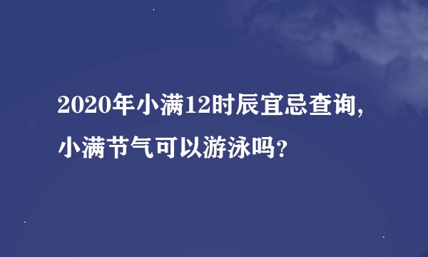 2020年小满12时辰宜忌查询,小满节气可以游泳吗？