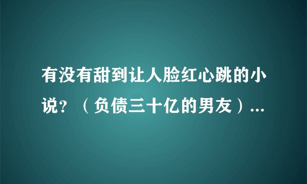 有没有甜到让人脸红心跳的小说？（负债三十亿的男友）.txt最新章节/全集txt免费下载