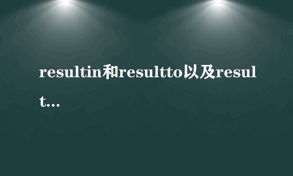 resultin和resultto以及resultfrom的区别是什么？