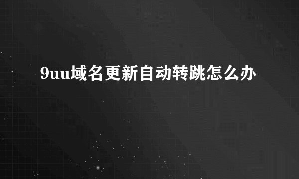 9uu域名更新自动转跳怎么办