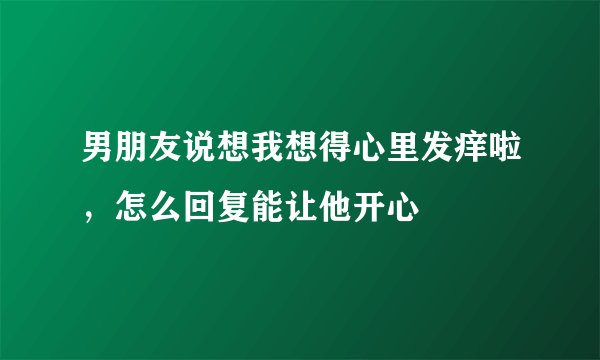男朋友说想我想得心里发痒啦，怎么回复能让他开心