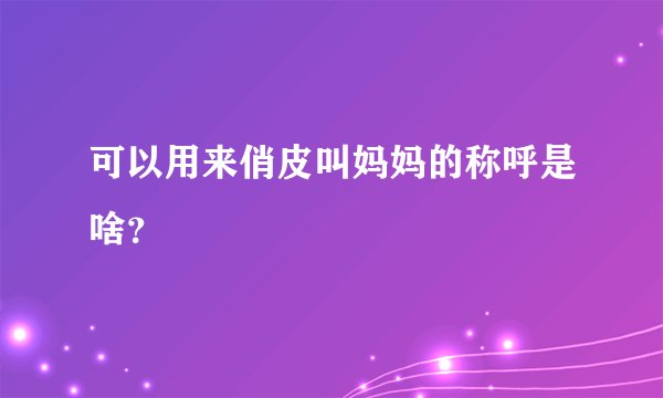 可以用来俏皮叫妈妈的称呼是啥?