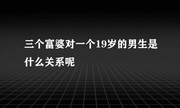 三个富婆对一个19岁的男生是什么关系呢