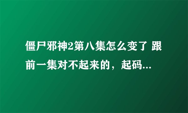 僵尸邪神2第八集怎么变了 跟前一集对不起来的，起码也该是君姐跟毛小方结婚或者干嘛什么的，太离谱了