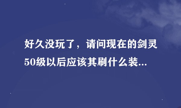 好久没玩了，请问现在的剑灵50级以后应该其刷什么装备，因为现在都用系统送的，请问从什么装备开始升级