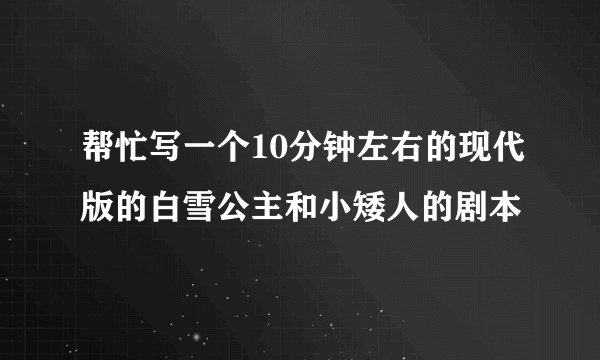 帮忙写一个10分钟左右的现代版的白雪公主和小矮人的剧本