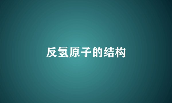 反氢原子的结构