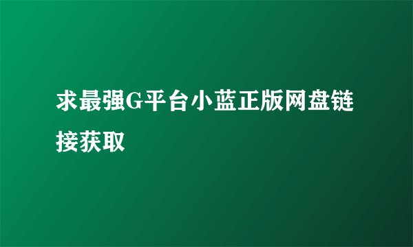 求最强G平台小蓝正版网盘链接获取