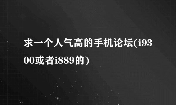 求一个人气高的手机论坛(i9300或者i889的)