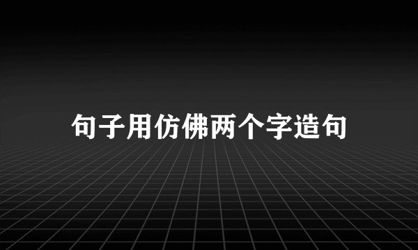 句子用仿佛两个字造句
