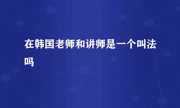 在韩国老师和讲师是一个叫法吗