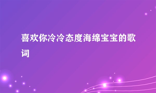 喜欢你冷冷态度海绵宝宝的歌词