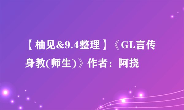 【柚见&9.4整理】《GL言传身教(师生)》作者：阿挠