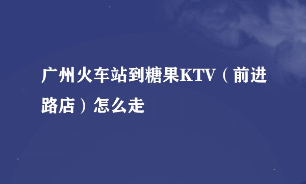 广州火车站到糖果KTV（前进路店）怎么走
