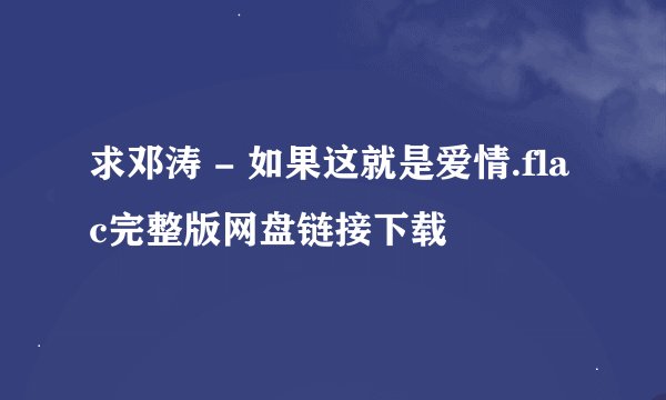 求邓涛 - 如果这就是爱情.flac完整版网盘链接下载