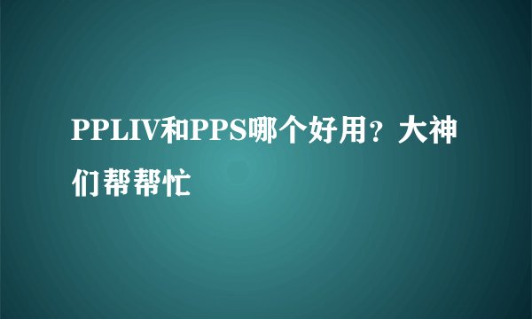 PPLIV和PPS哪个好用?大神们帮帮忙