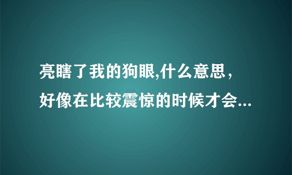 亮瞎了我的狗眼,什么意思，好像在比较震惊的时候才会说，狗眼？难道在骂自己是狗？