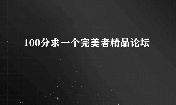 100分求一个完美者精品论坛