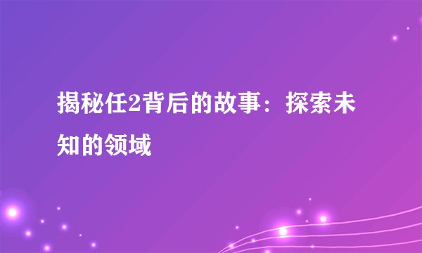揭秘任2背后的故事：探索未知的领域