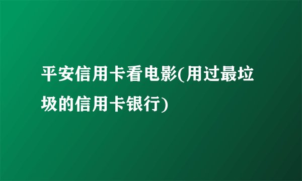 平安信用卡看电影(用过最垃圾的信用卡银行)