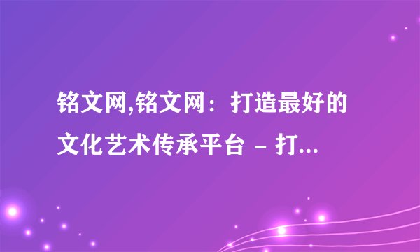 铭文网,铭文网:打造最好的文化艺术传承平台 - 打造文化艺术传承平台,铭刻人心。