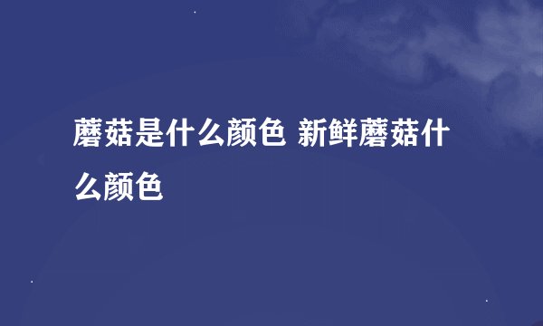 蘑菇是什么颜色 新鲜蘑菇什么颜色