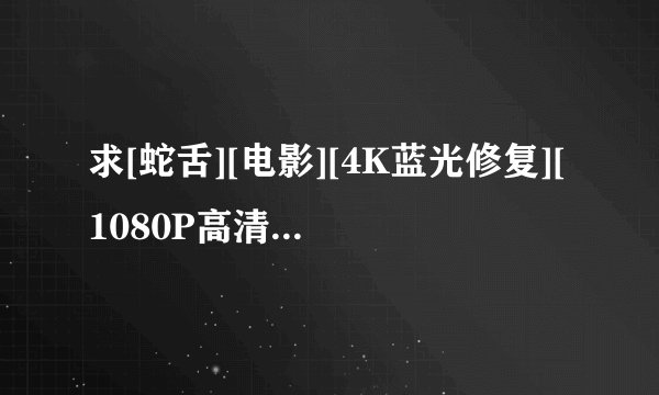 求[蛇舌][电影][4K蓝光修复][1080P高清][无删减完整版][百度网盘][完整网盘链接下载