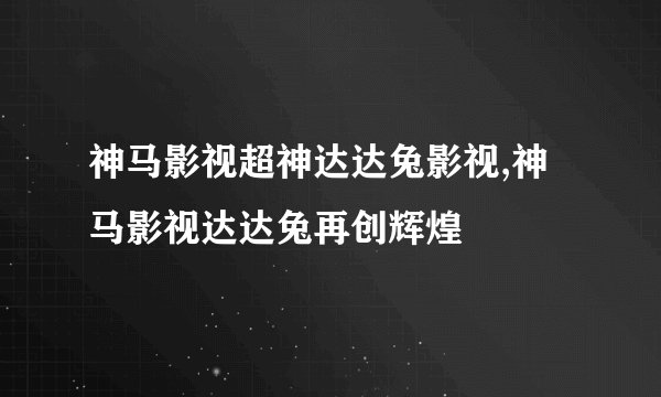 神马影视超神达达兔影视,神马影视达达兔再创辉煌