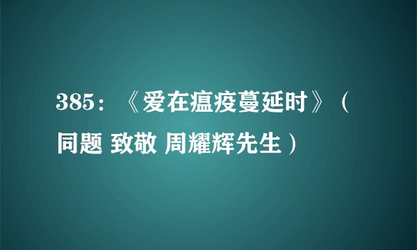 385：《爱在瘟疫蔓延时》（同题 致敬 周耀辉先生）