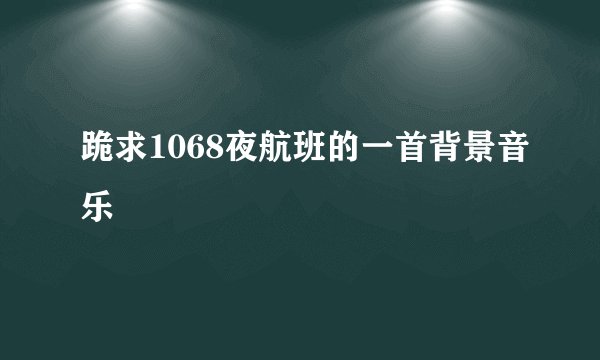 跪求1068夜航班的一首背景音乐