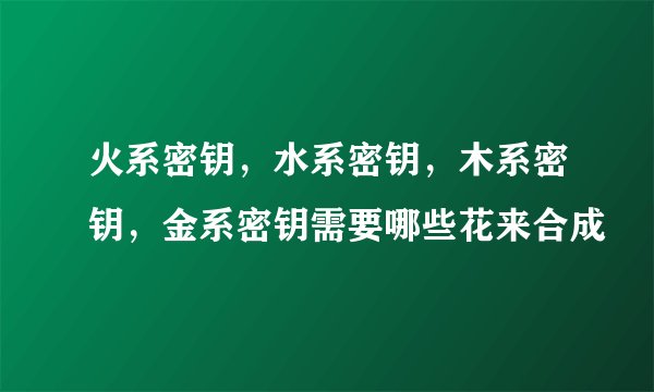 火系密钥，水系密钥，木系密钥，金系密钥需要哪些花来合成