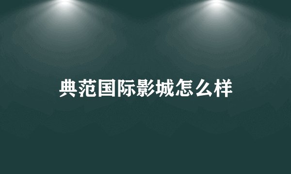典范国际影城怎么样