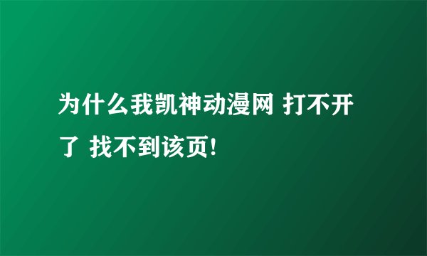 为什么我凯神动漫网 打不开了 找不到该页!