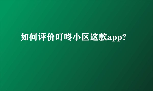 如何评价叮咚小区这款app?