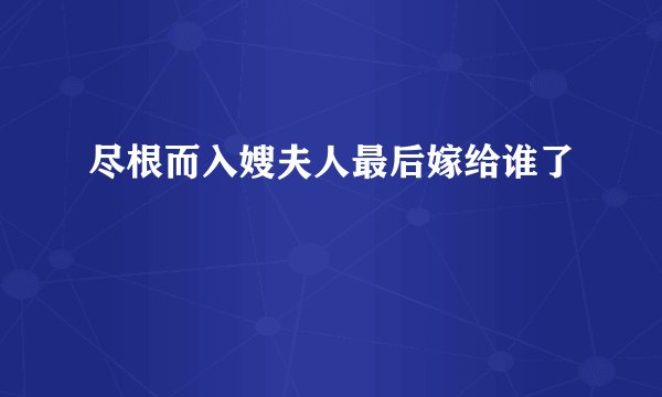 尽根而入嫂夫人最后嫁给谁了