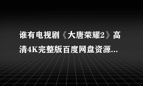 谁有电视剧《大唐荣耀2》高清4K完整版百度网盘资源在线观看链接