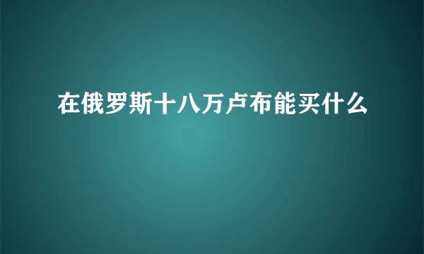 在俄罗斯十八万卢布能买什么