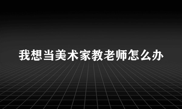 我想当美术家教老师怎么办