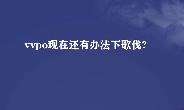 vvpo现在还有办法下歌伐?